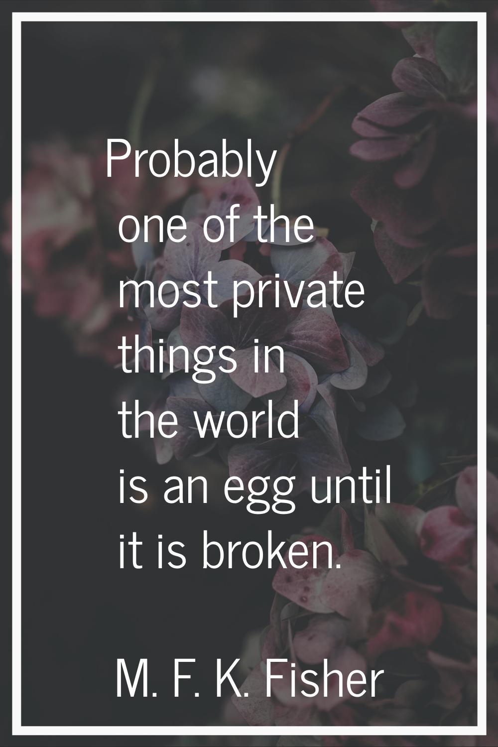 Probably one of the most private things in the world is an egg until it is broken.