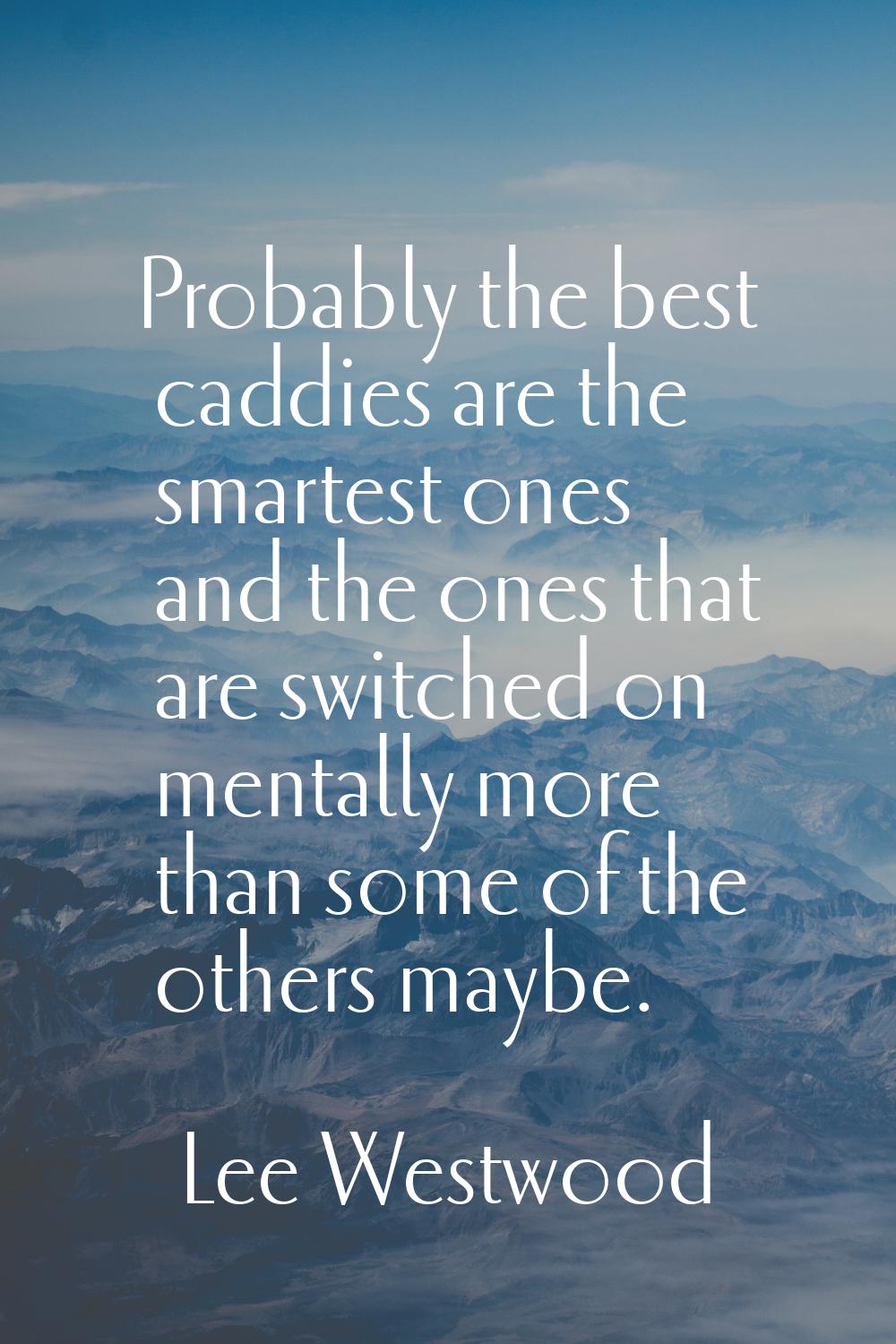 Probably the best caddies are the smartest ones and the ones that are switched on mentally more tha