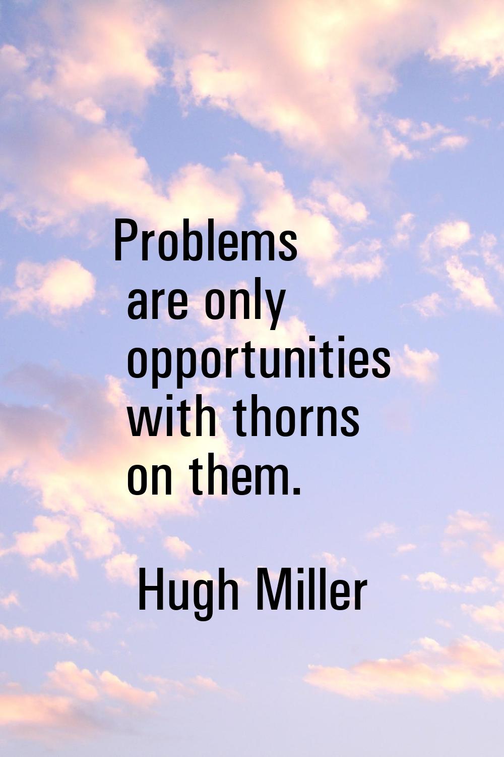Problems are only opportunities with thorns on them.