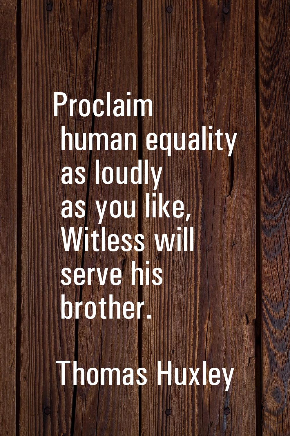 Proclaim human equality as loudly as you like, Witless will serve his brother.