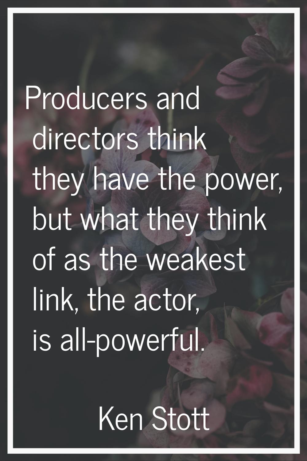 Producers and directors think they have the power, but what they think of as the weakest link, the 