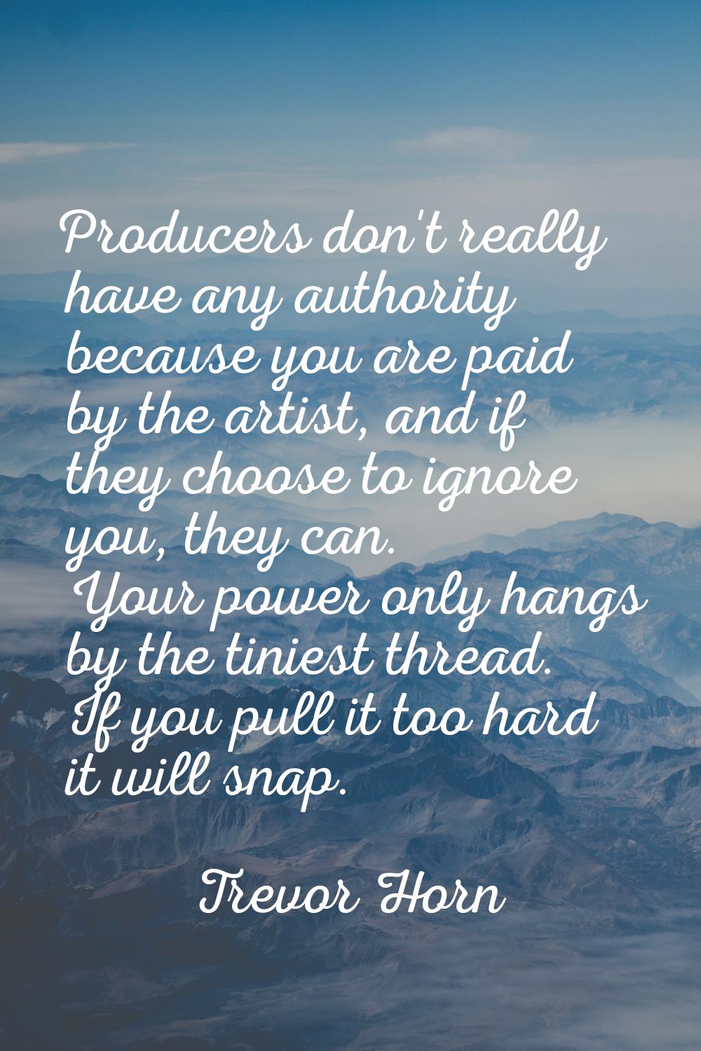 Producers don't really have any authority because you are paid by the artist, and if they choose to