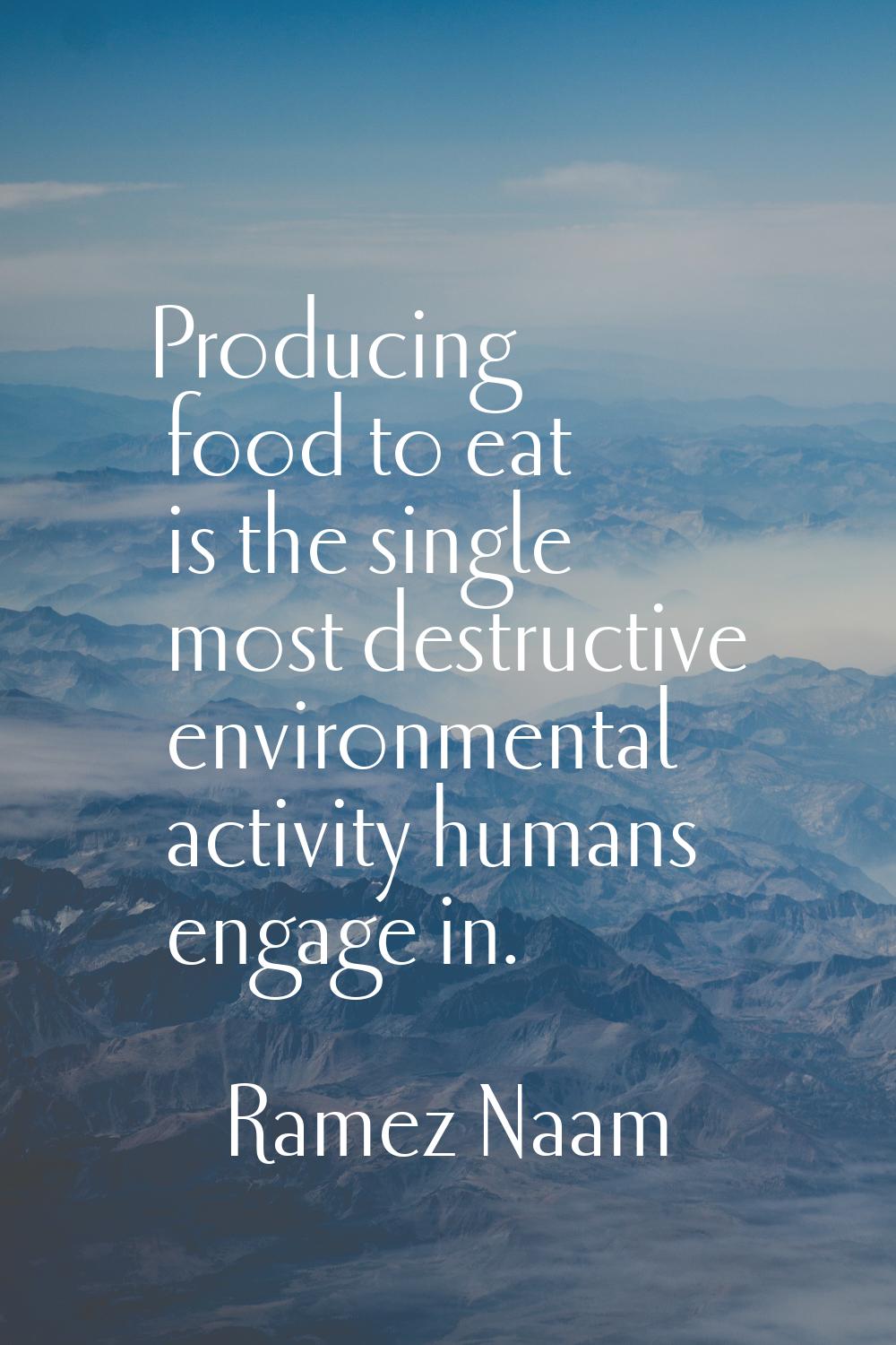 Producing food to eat is the single most destructive environmental activity humans engage in.