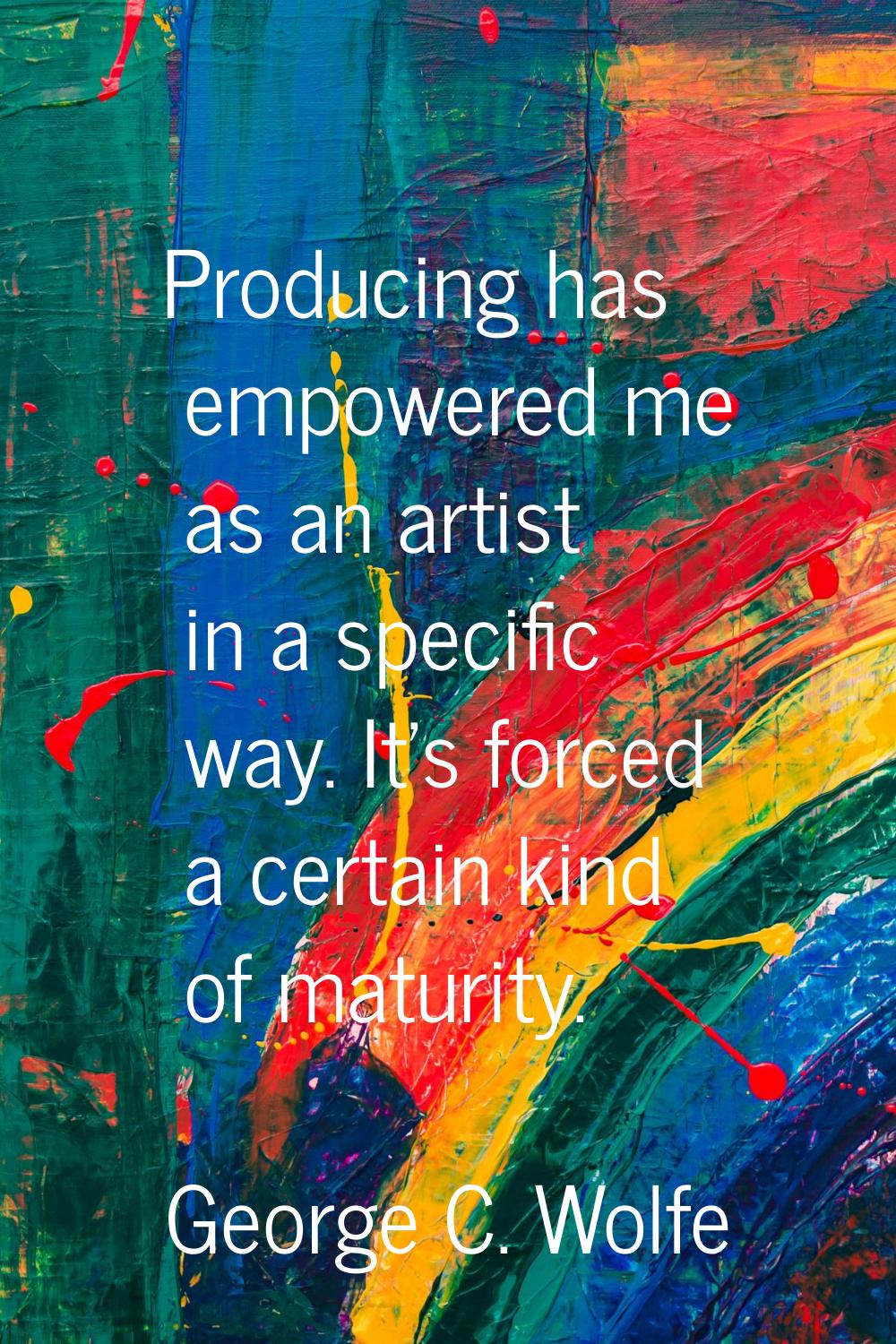 Producing has empowered me as an artist in a specific way. It's forced a certain kind of maturity.