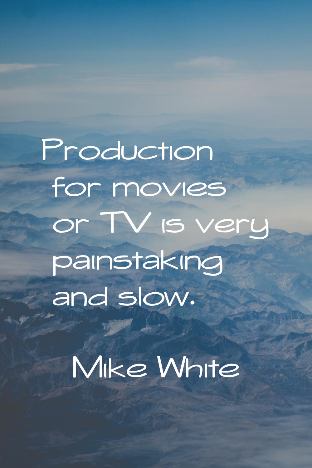 Production for movies or TV is very painstaking and slow.