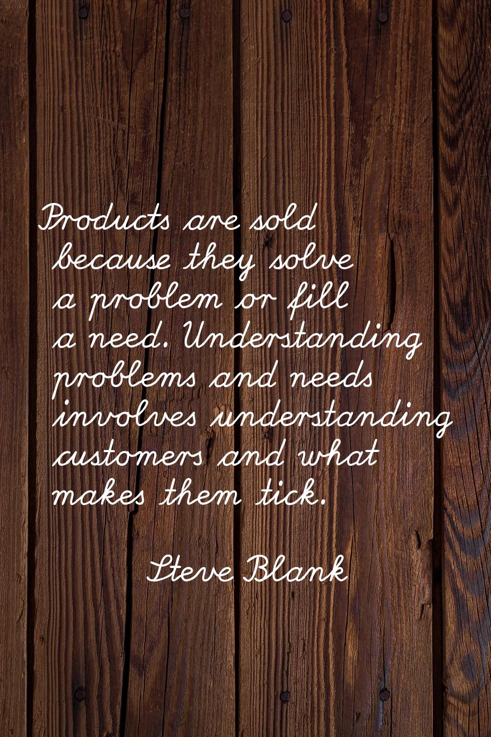 Products are sold because they solve a problem or fill a need. Understanding problems and needs inv