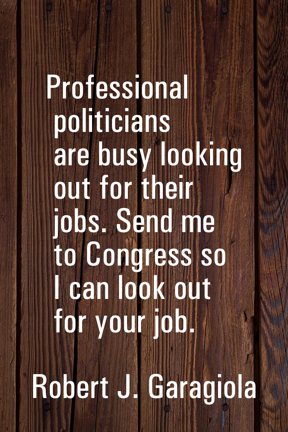 Professional politicians are busy looking out for their jobs. Send me to Congress so I can look out