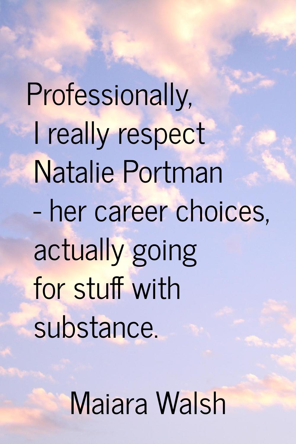Professionally, I really respect Natalie Portman - her career choices, actually going for stuff wit