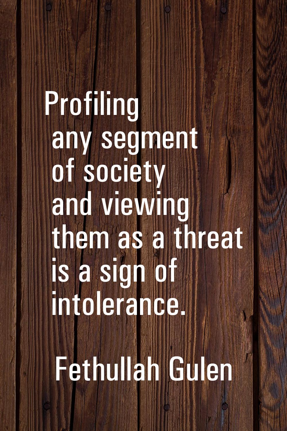 Profiling any segment of society and viewing them as a threat is a sign of intolerance.