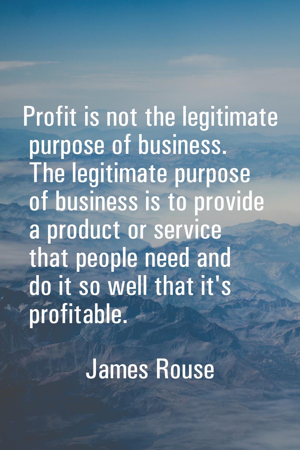 Profit is not the legitimate purpose of business. The legitimate purpose of business is to provide 