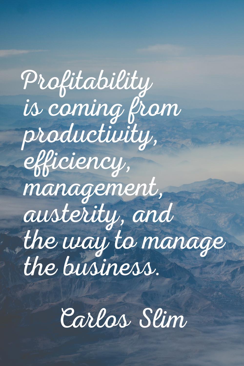 Profitability is coming from productivity, efficiency, management, austerity, and the way to manage