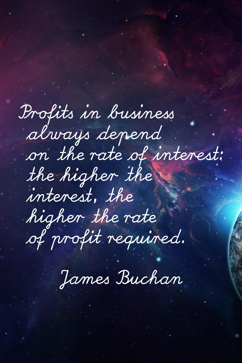 Profits in business always depend on the rate of interest: the higher the interest, the higher the 