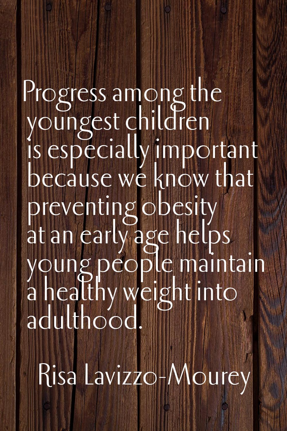Progress among the youngest children is especially important because we know that preventing obesit