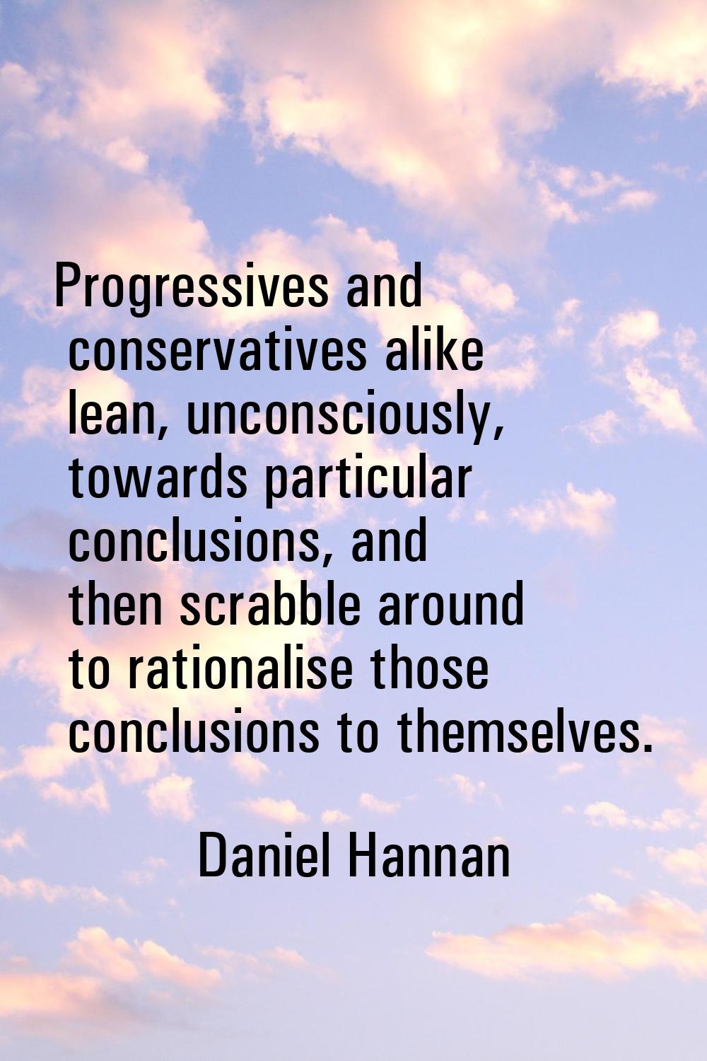 Progressives and conservatives alike lean, unconsciously, towards particular conclusions, and then 