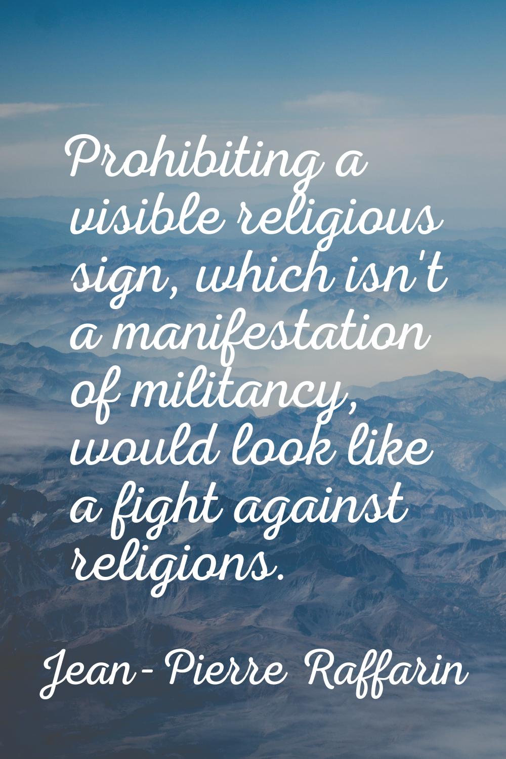 Prohibiting a visible religious sign, which isn't a manifestation of militancy, would look like a f