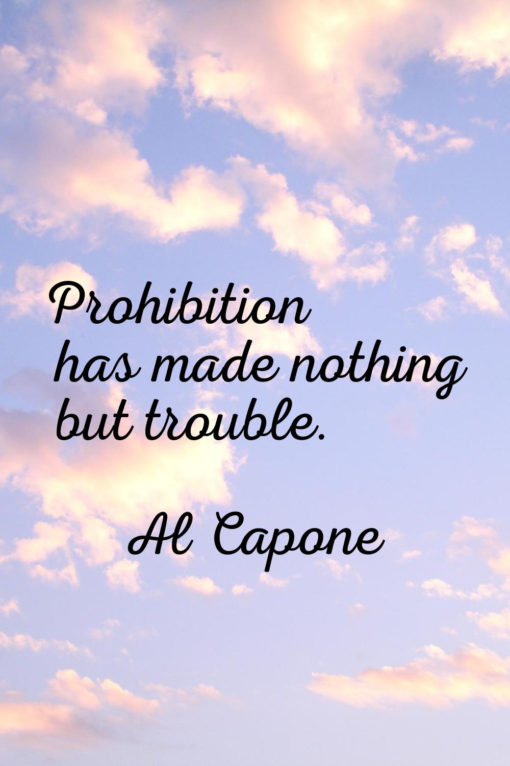 Prohibition has made nothing but trouble.