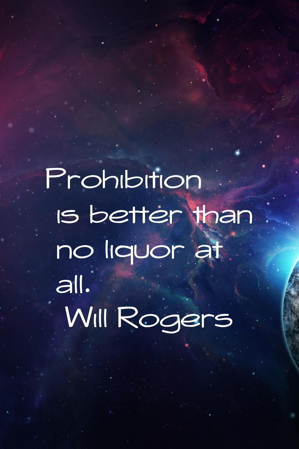 Prohibition is better than no liquor at all.