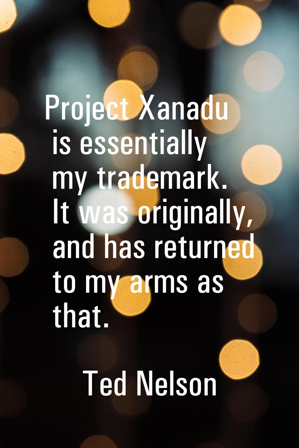 Project Xanadu is essentially my trademark. It was originally, and has returned to my arms as that.