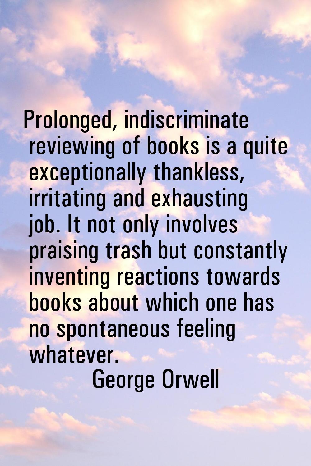 Prolonged, indiscriminate reviewing of books is a quite exceptionally thankless, irritating and exh