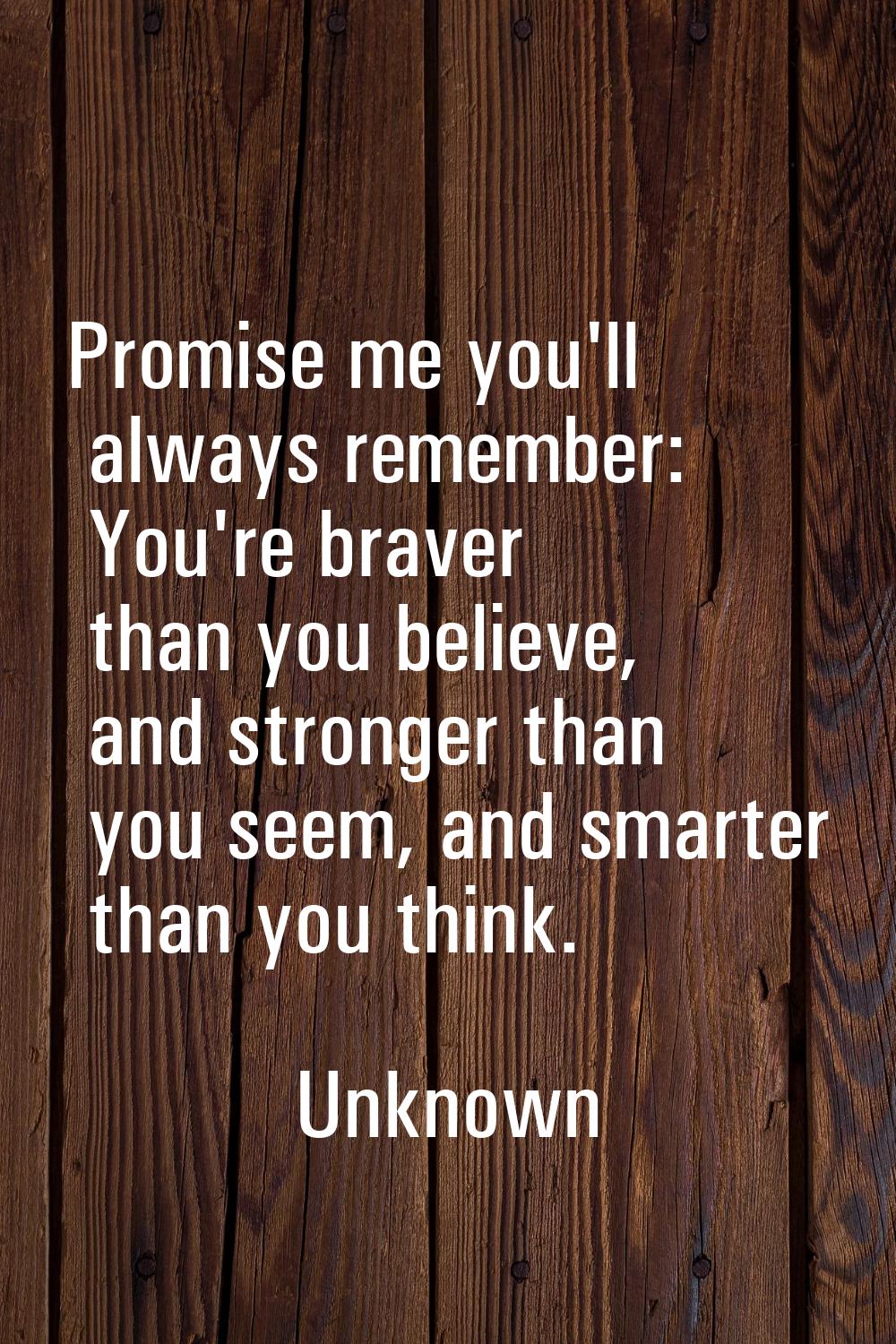 Promise me you'll always remember: You're braver than you believe, and stronger than you seem, and 