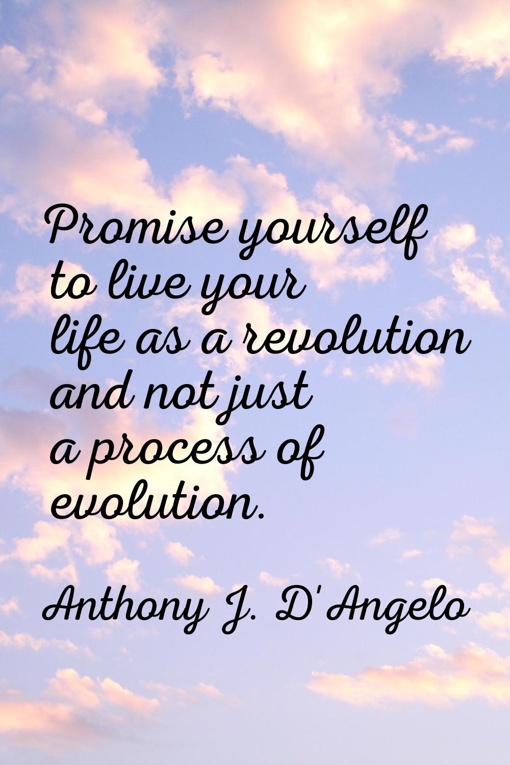 Promise yourself to live your life as a revolution and not just a process of evolution.