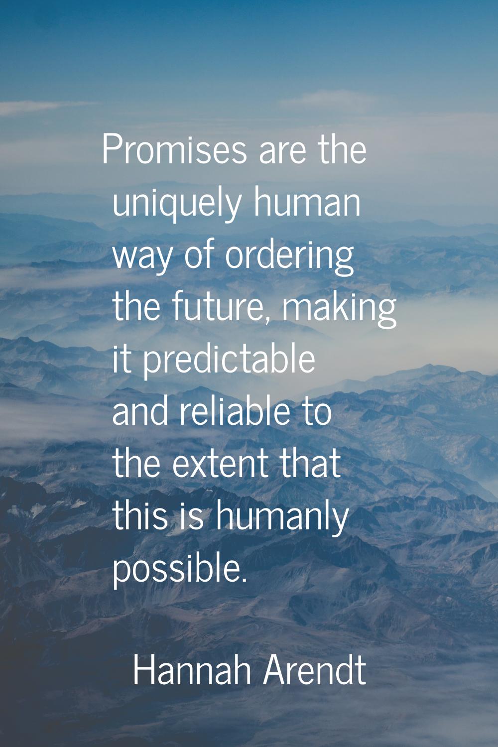 Promises are the uniquely human way of ordering the future, making it predictable and reliable to t