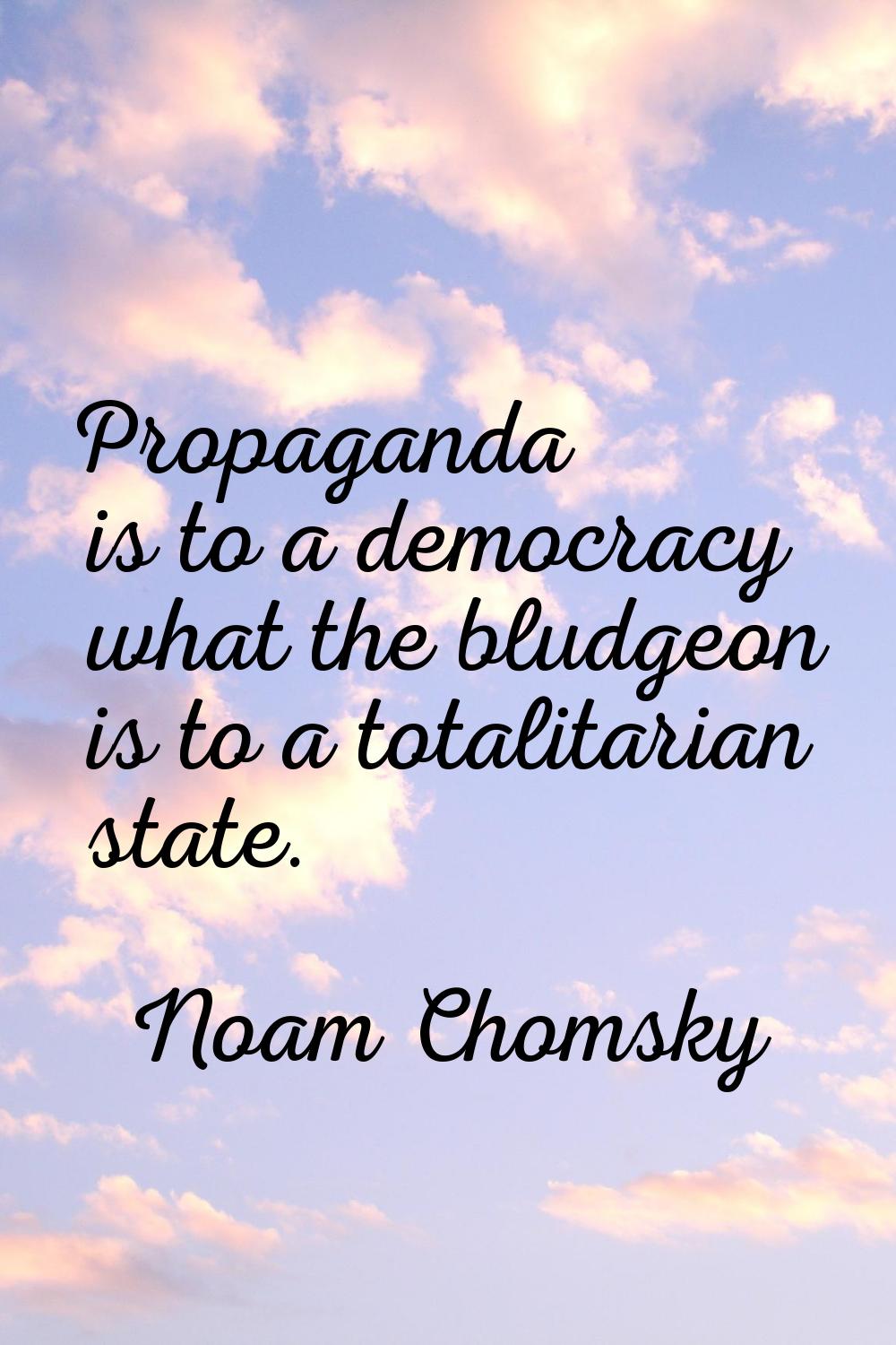 Propaganda is to a democracy what the bludgeon is to a totalitarian state.