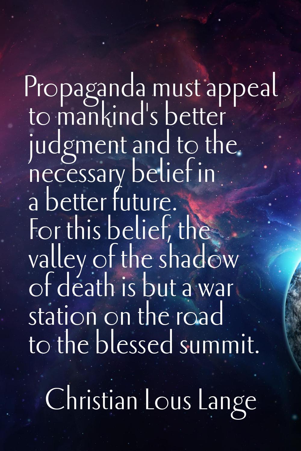 Propaganda must appeal to mankind's better judgment and to the necessary belief in a better future.