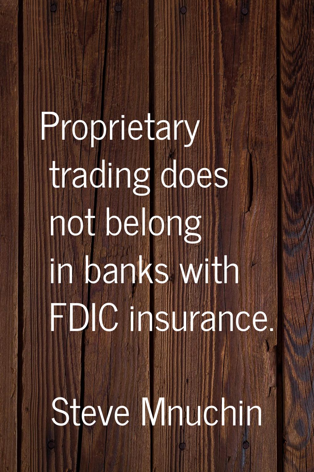 Proprietary trading does not belong in banks with FDIC insurance.