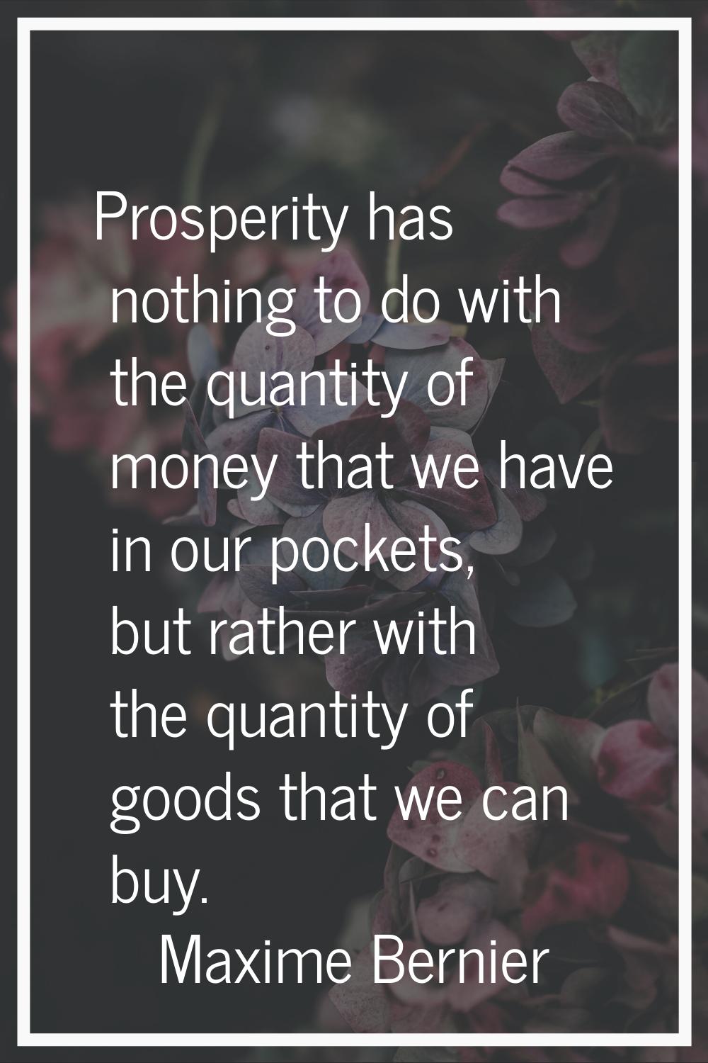 Prosperity has nothing to do with the quantity of money that we have in our pockets, but rather wit
