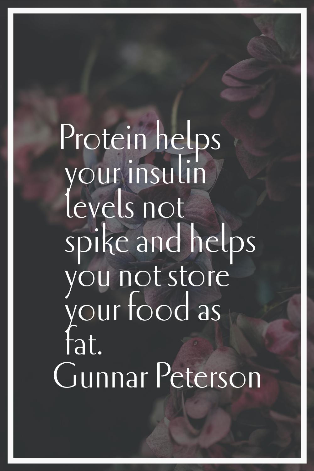 Protein helps your insulin levels not spike and helps you not store your food as fat.