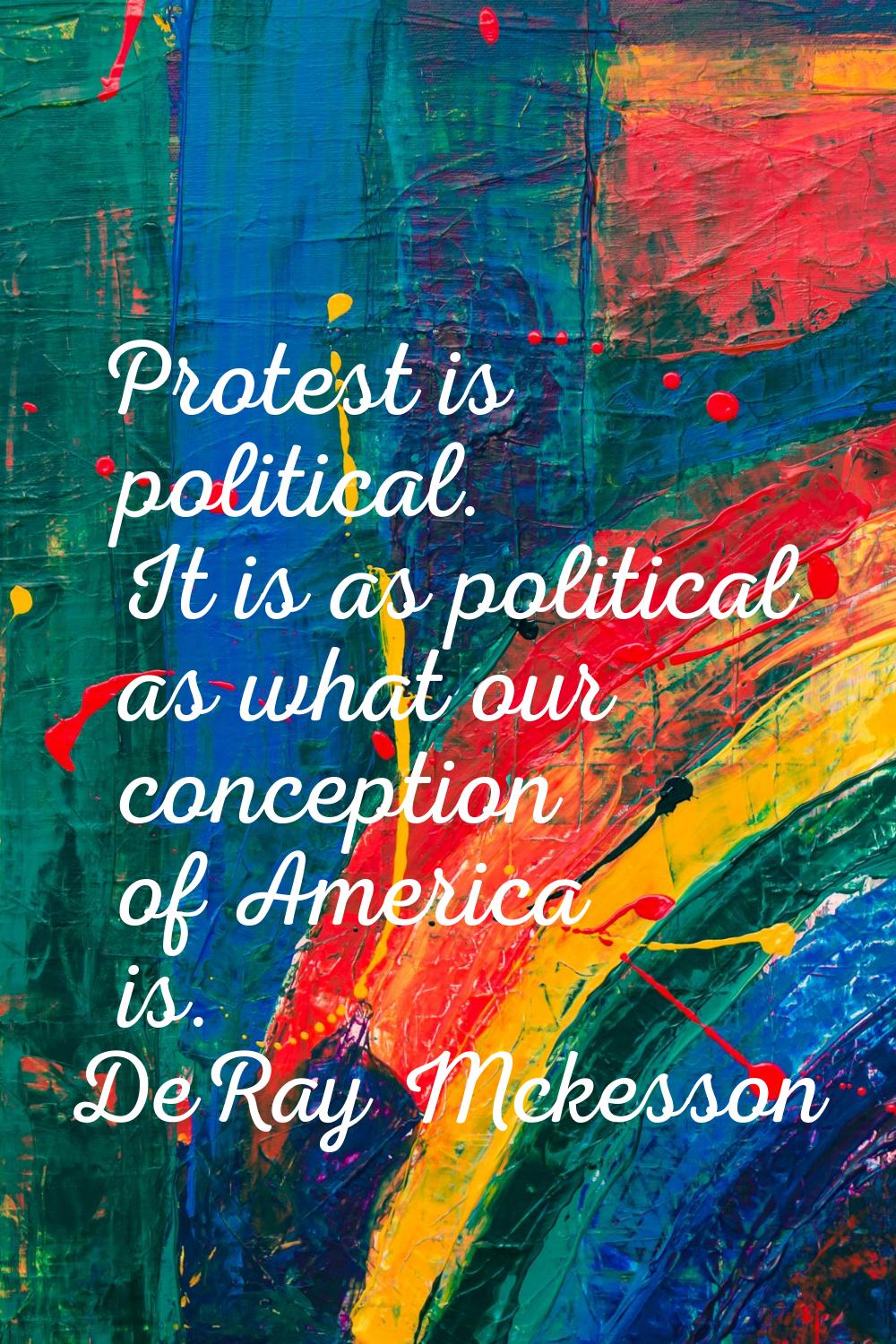 Protest is political. It is as political as what our conception of America is.