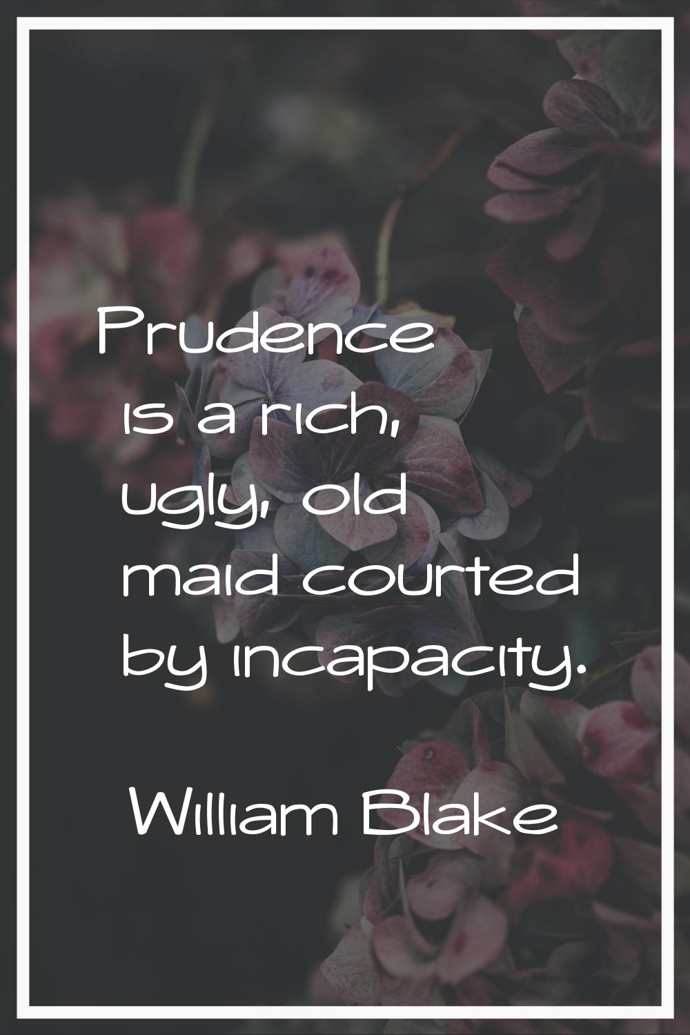 Prudence is a rich, ugly, old maid courted by incapacity.
