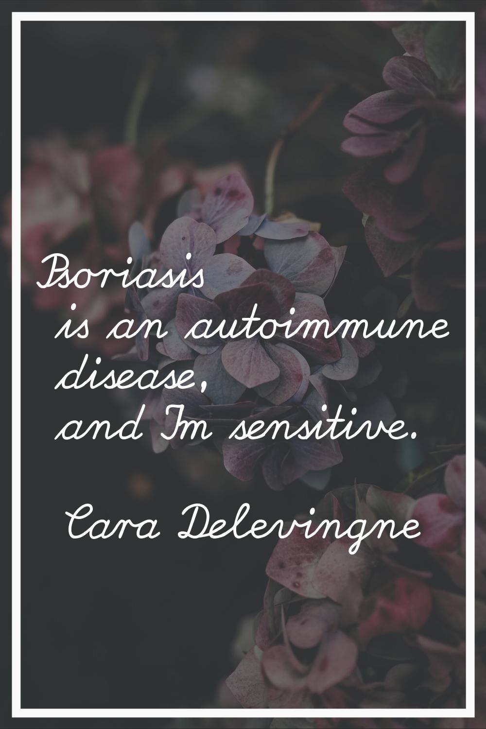 Psoriasis is an autoimmune disease, and I'm sensitive.