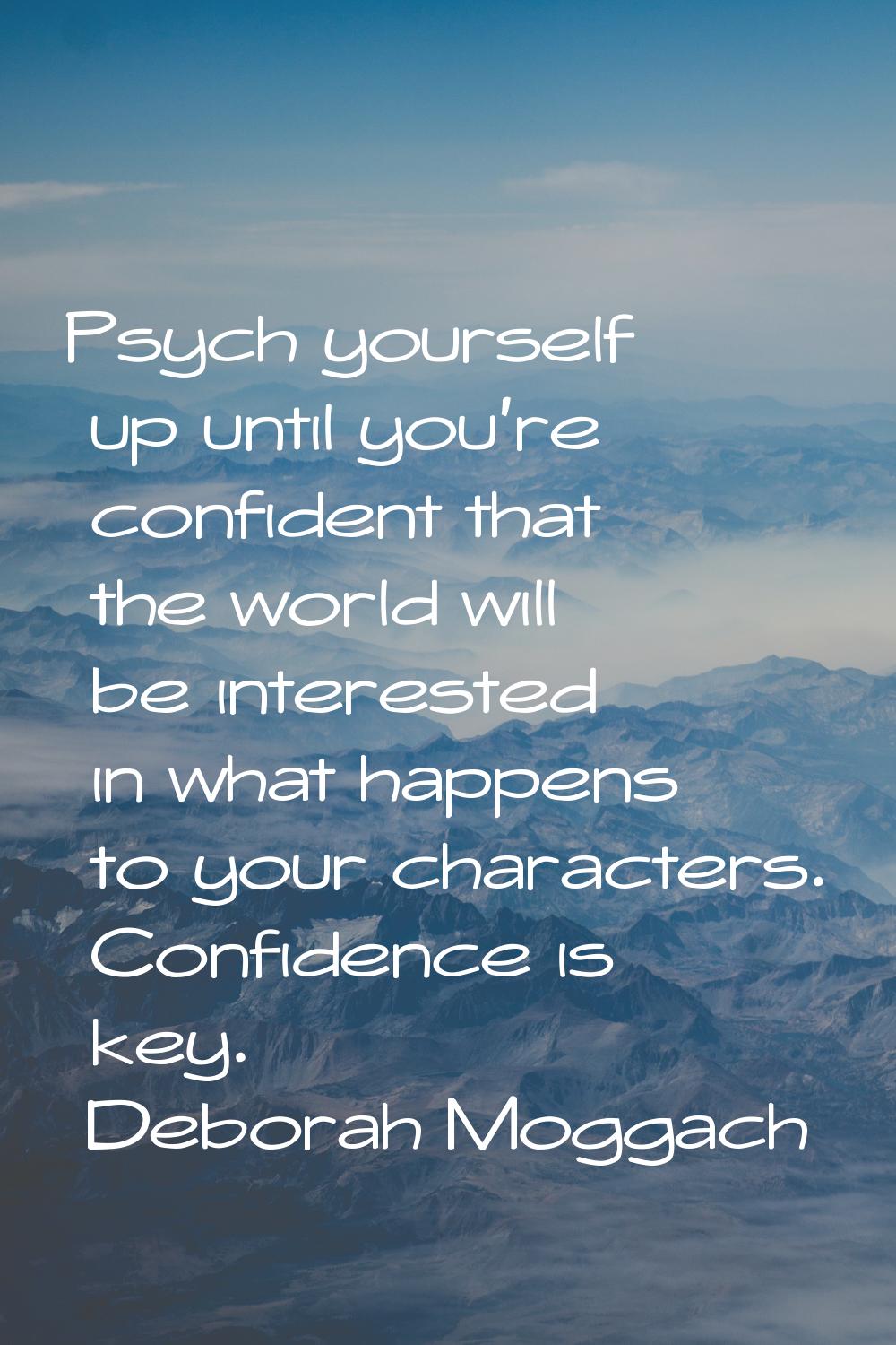 Psych yourself up until you're confident that the world will be interested in what happens to your 