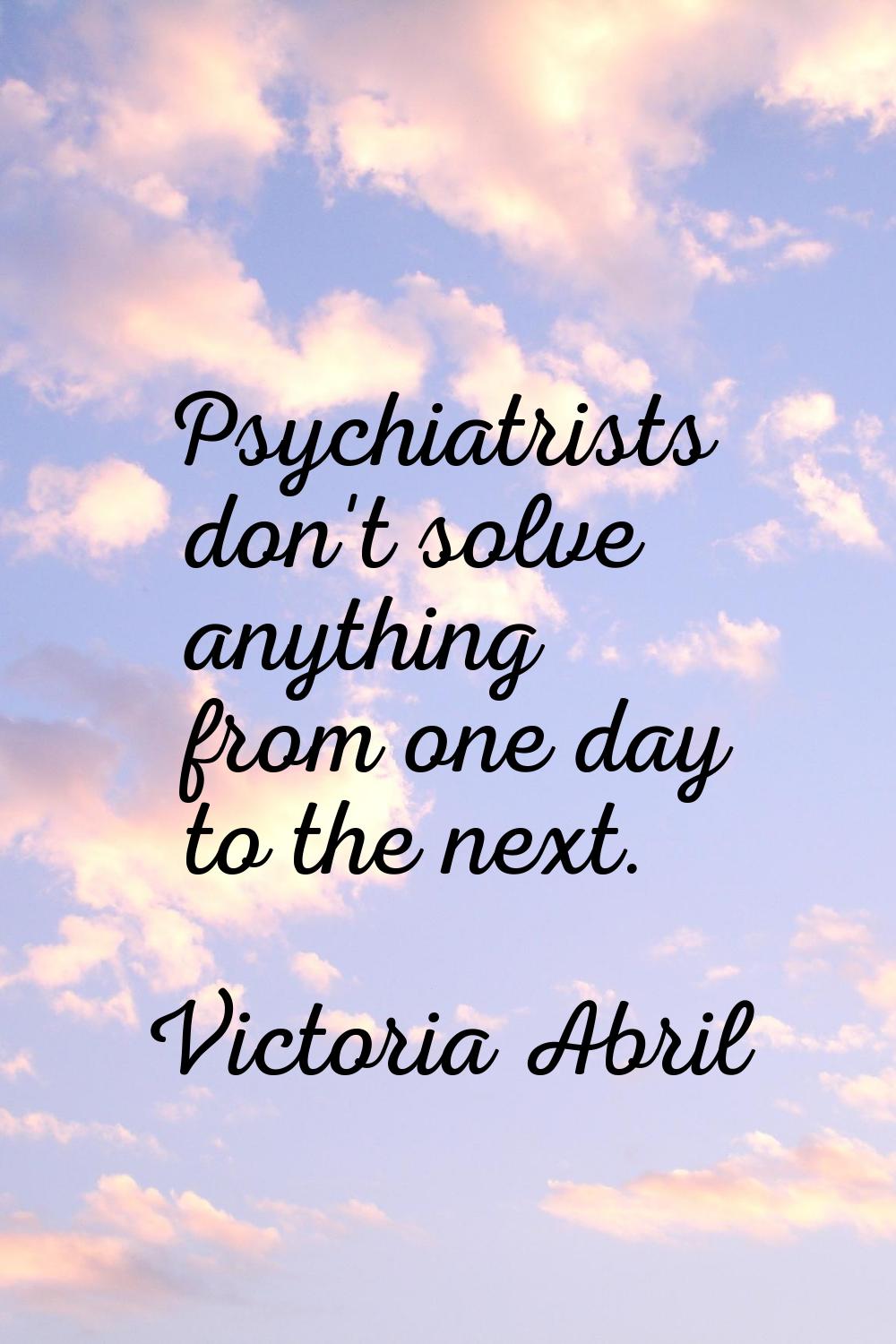 Psychiatrists don't solve anything from one day to the next.