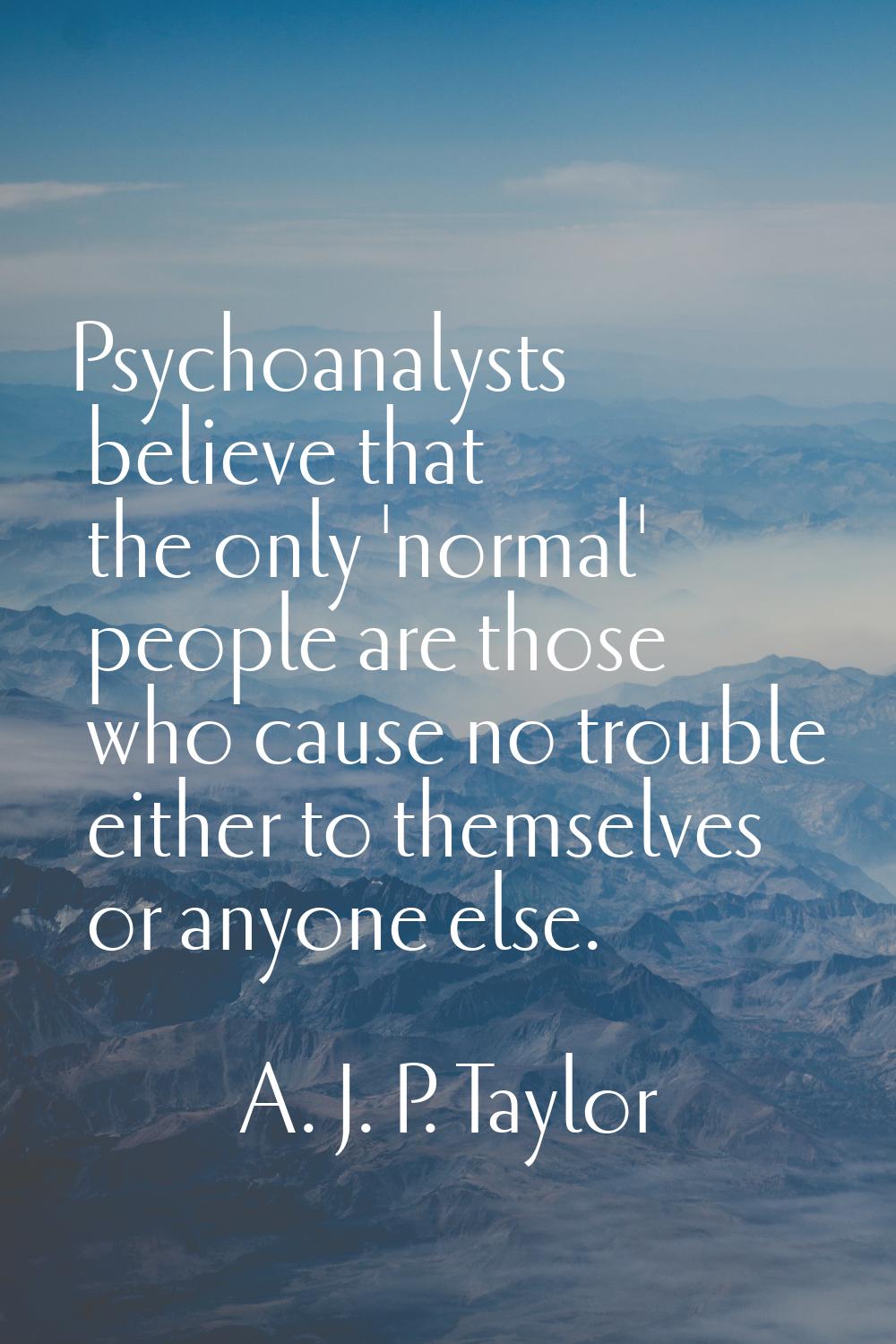 Psychoanalysts believe that the only 'normal' people are those who cause no trouble either to thems