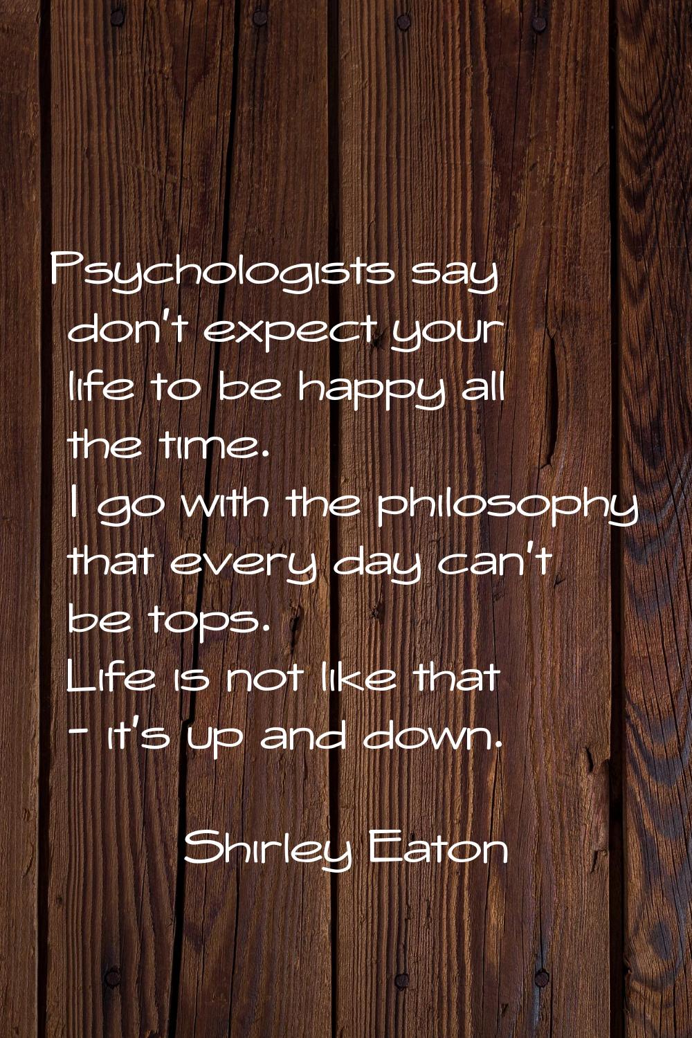 Psychologists say don't expect your life to be happy all the time. I go with the philosophy that ev