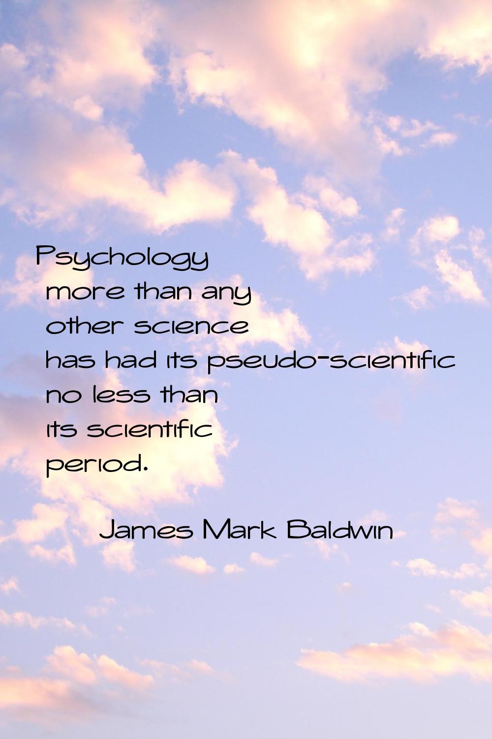 Psychology more than any other science has had its pseudo-scientific no less than its scientific pe