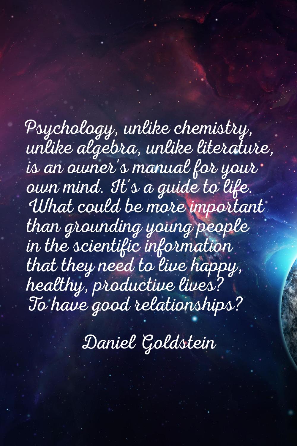 Psychology, unlike chemistry, unlike algebra, unlike literature, is an owner's manual for your own 