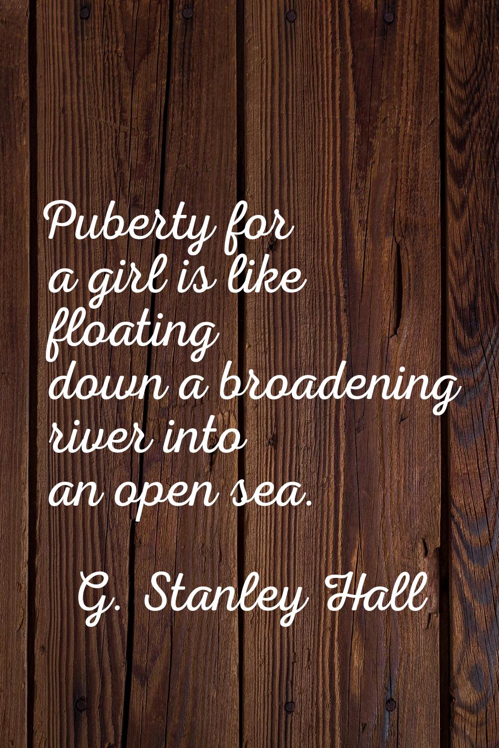 Puberty for a girl is like floating down a broadening river into an open sea.
