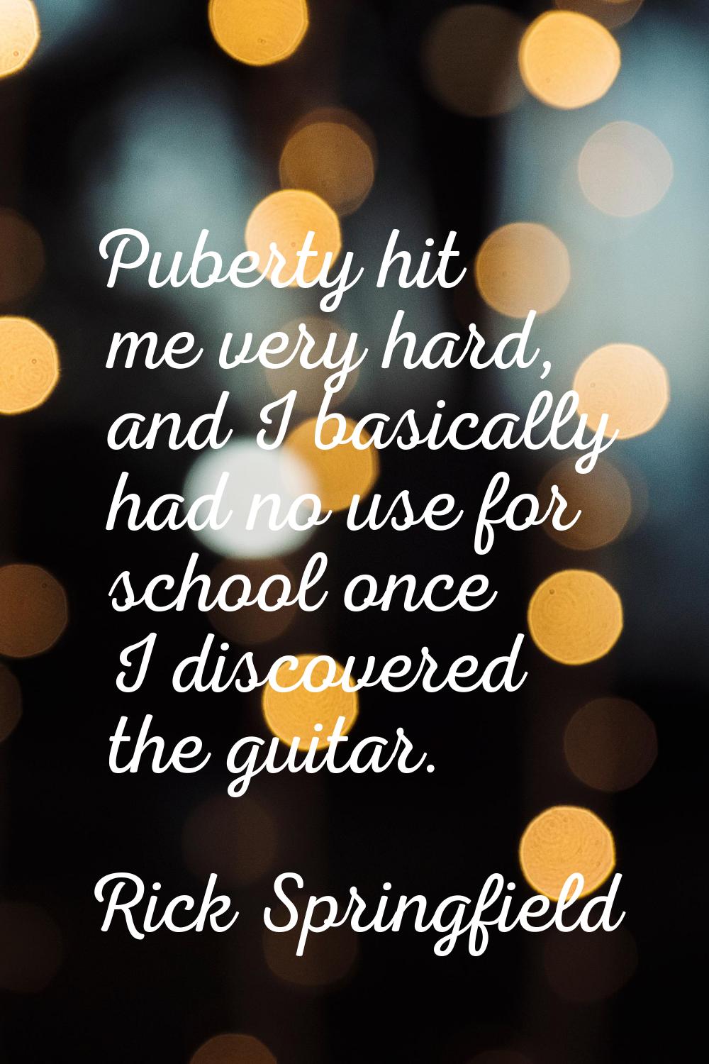 Puberty hit me very hard, and I basically had no use for school once I discovered the guitar.