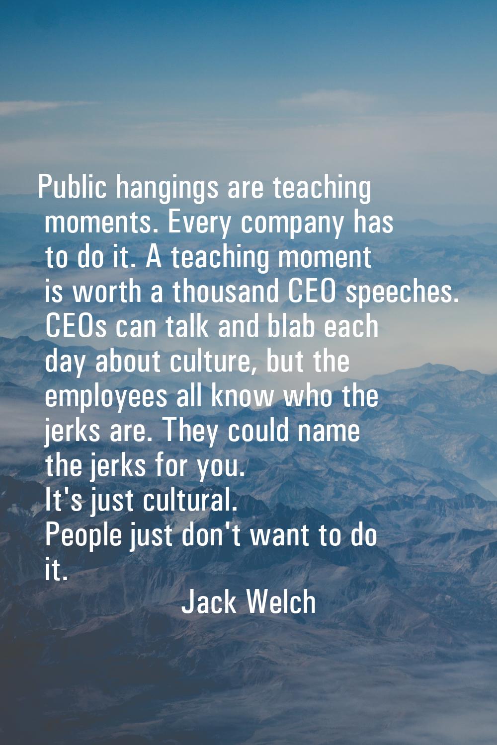 Public hangings are teaching moments. Every company has to do it. A teaching moment is worth a thou