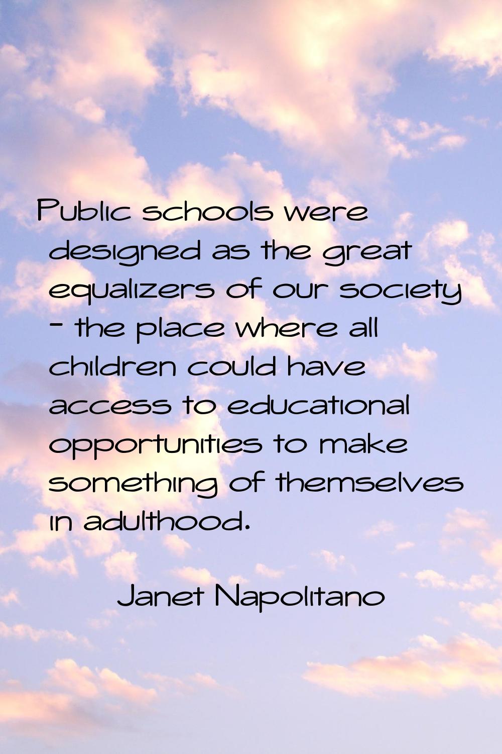 Public schools were designed as the great equalizers of our society - the place where all children 