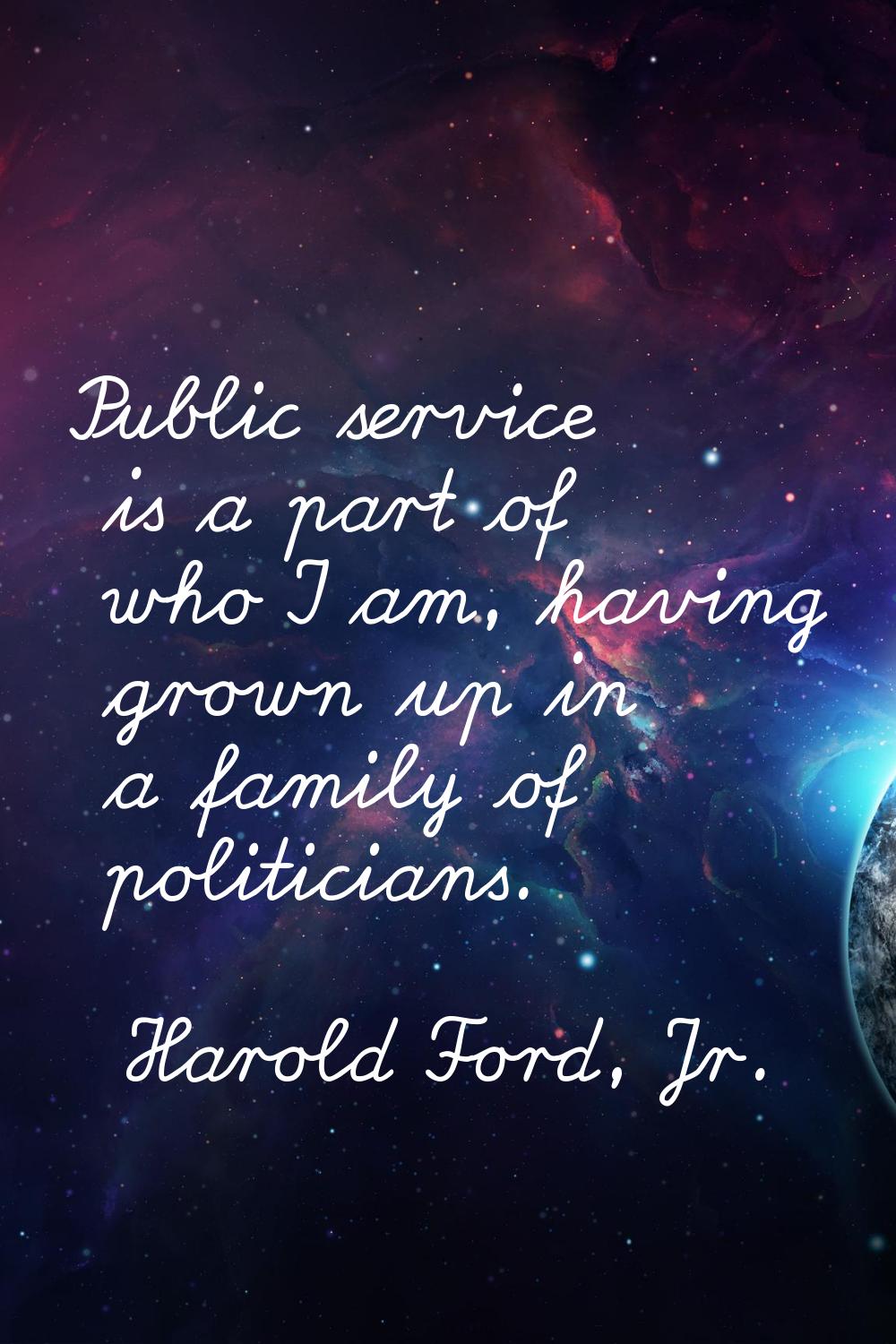 Public service is a part of who I am, having grown up in a family of politicians.