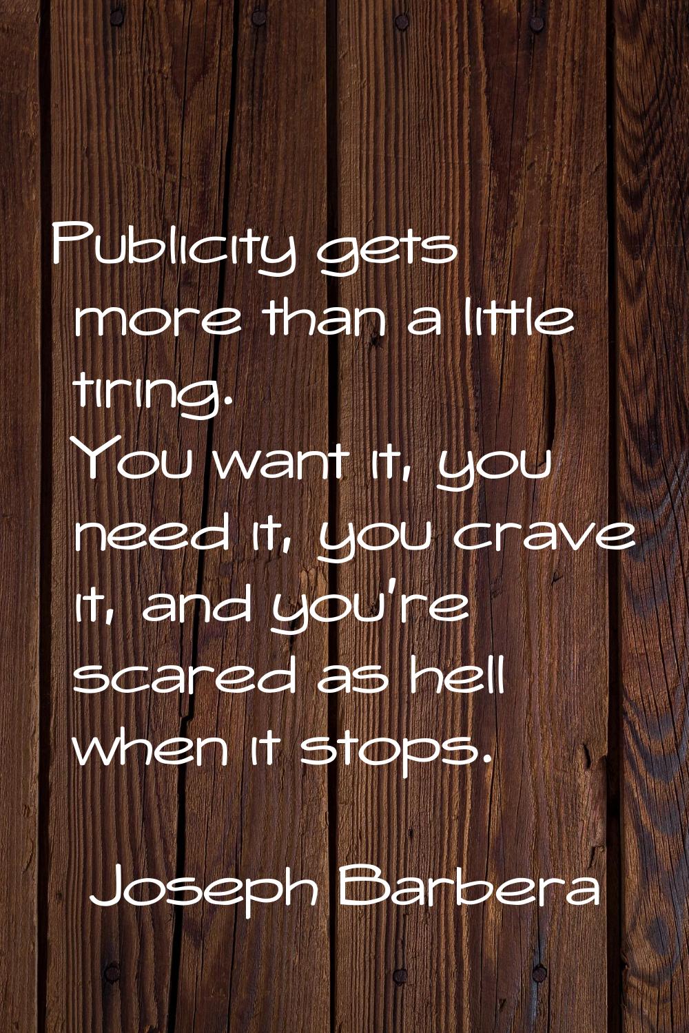 Publicity gets more than a little tiring. You want it, you need it, you crave it, and you're scared