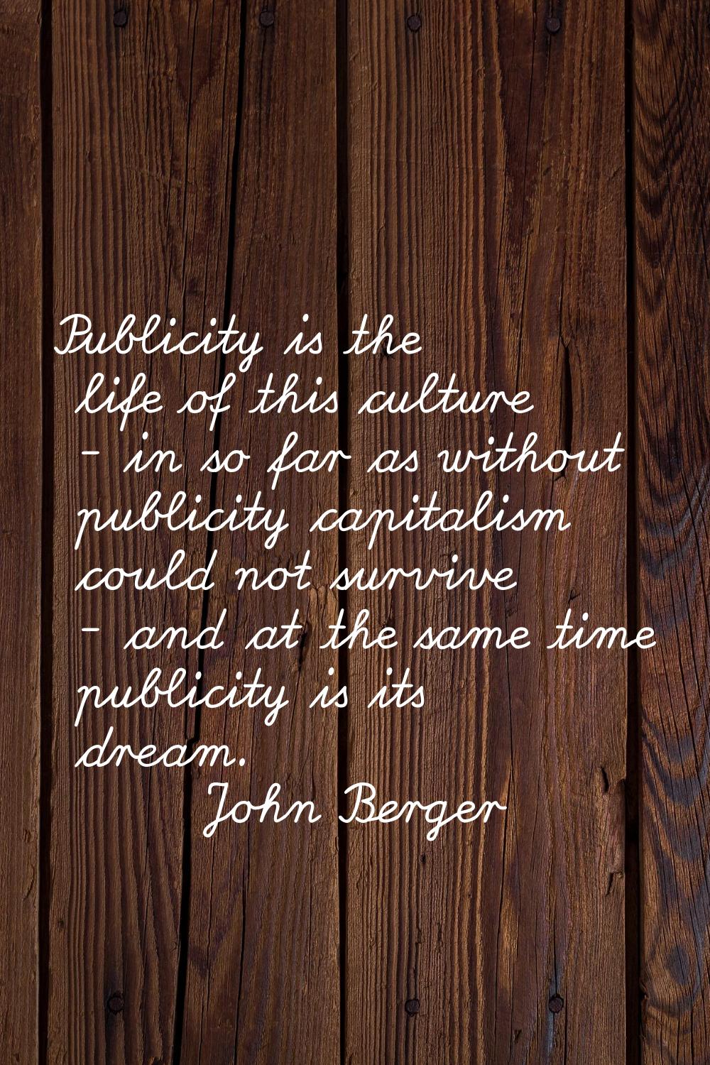 Publicity is the life of this culture - in so far as without publicity capitalism could not survive