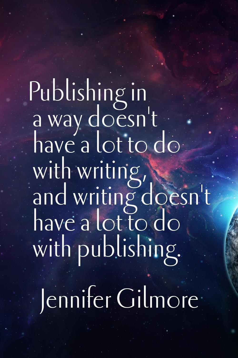 Publishing in a way doesn't have a lot to do with writing, and writing doesn't have a lot to do wit
