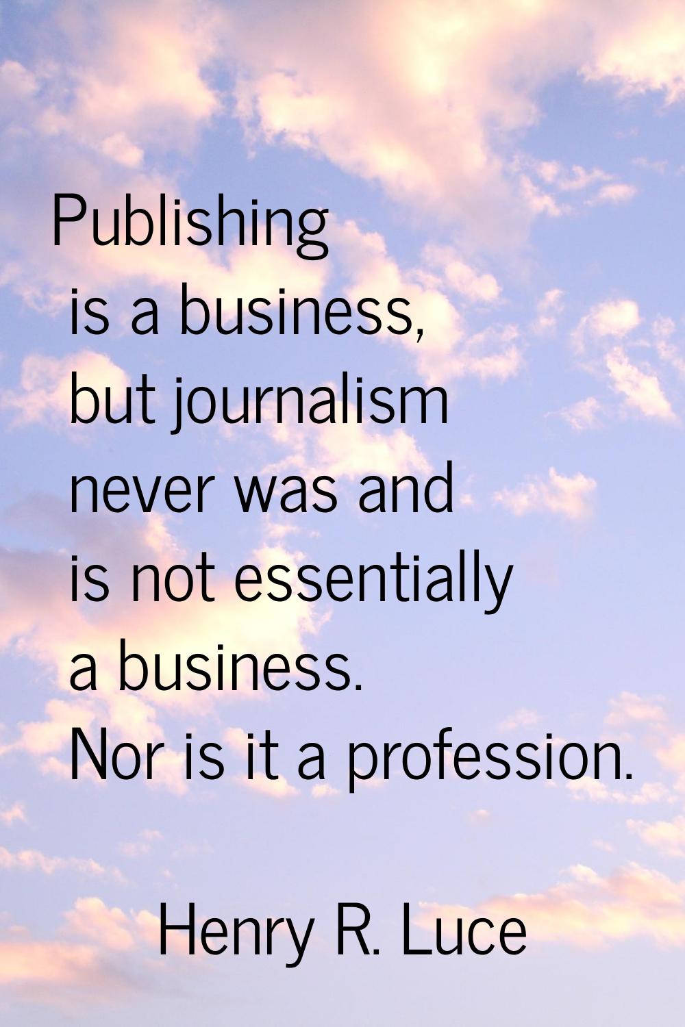 Publishing is a business, but journalism never was and is not essentially a business. Nor is it a p