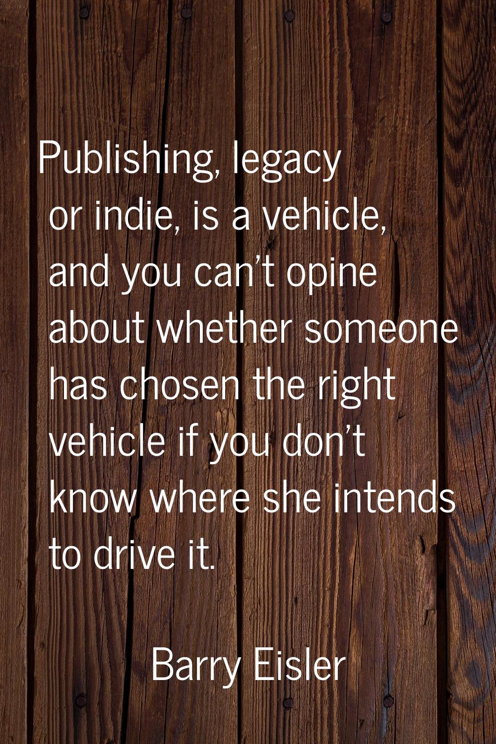 Publishing, legacy or indie, is a vehicle, and you can't opine about whether someone has chosen the